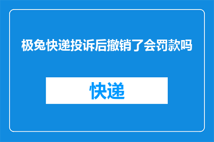 极兔快递投诉后撤销了会罚款吗(极兔快递投诉后撤销是否将面临罚款？)