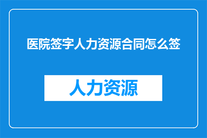 医院签字人力资源合同怎么签(如何正确签署医院签字人力资源合同？)