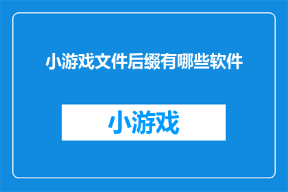 小游戏文件后缀有哪些软件(哪些软件可以用于处理小游戏文件后缀？)