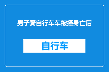 男子骑自行车车被撞身亡后(男子骑行途中不幸遭遇车祸，生命之花凋零在风中？)