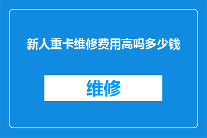 新人重卡维修费用高吗多少钱(新人在重卡维修上的费用是否高昂？了解其具体成本是关键)