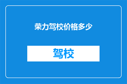 荣力驾校价格多少(荣力驾校的收费标准是多少？)