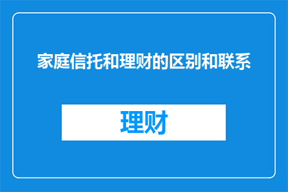 家庭信托和理财的区别和联系(家庭信托与理财：它们之间存在哪些区别，又是如何相互联系的？)