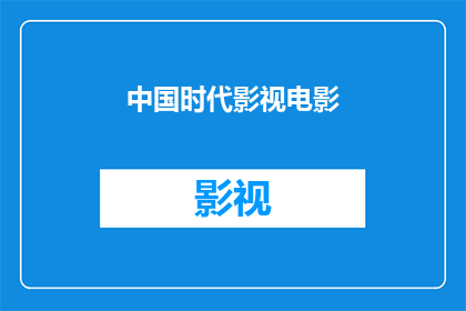 中国时代影视电影(中国时代影视电影：探索历史与现代的交汇点)