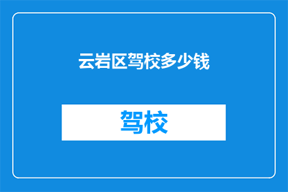 云岩区驾校多少钱(云岩区驾校的费用是多少？)