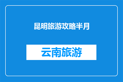 昆明旅游攻略半月(昆明旅游攻略半月：您是否准备好探索这座迷人城市？)