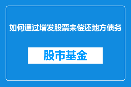 如何通过增发股票来偿还地方债务(如何通过增发股票来有效偿还地方债务？)