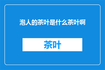 泡人的茶叶是什么茶叶啊(泡人茶：揭秘传说中的神奇茶叶，究竟隐藏着怎样的秘密？)