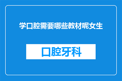学口腔需要哪些教材呢女生(女生学习口腔医学需要哪些教材？)
