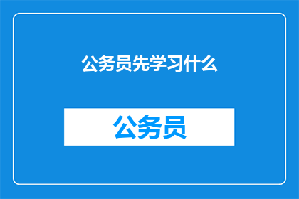 公务员先学习什么(公务员应先掌握哪些基础知识以提升职业竞争力？)