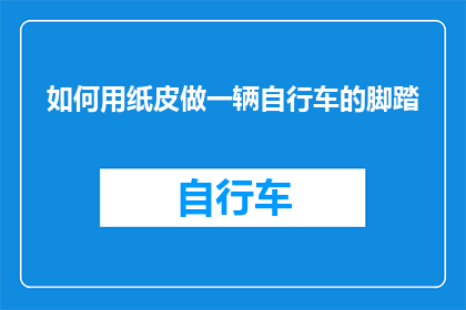 如何用纸皮做一辆自行车的脚踏(如何将废弃的纸皮转化为自行车脚踏？)