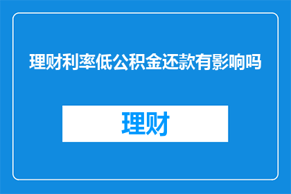 理财利率低公积金还款有影响吗(理财利率低对公积金还款有何影响？)
