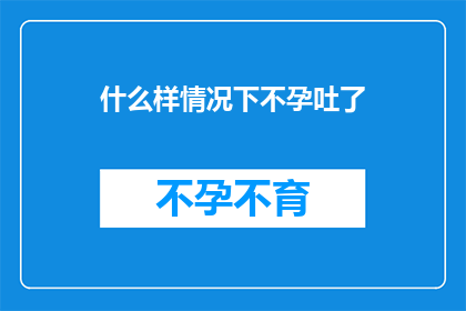 什么样情况下不孕吐了(在何种极端情况下，人们会经历无法控制的呕吐？)