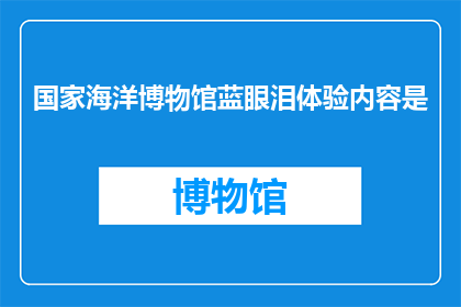 国家海洋博物馆蓝眼泪体验内容是(国家海洋博物馆的蓝眼泪体验活动，您是否已经准备好迎接这场视觉盛宴？)