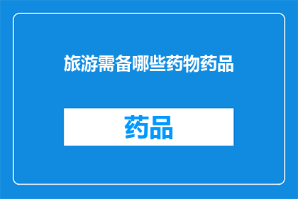旅游需备哪些药物药品(旅游时必备的药物清单：您应该准备哪些药品？)