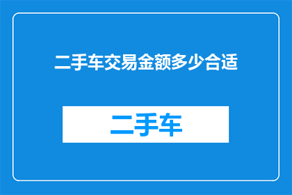 二手车交易金额多少合适(二手车交易的理想金额是多少？)
