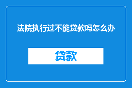法院执行过不能贷款吗怎么办(法院执行后是否还能进行贷款？面对这一疑问，我们该如何应对？)