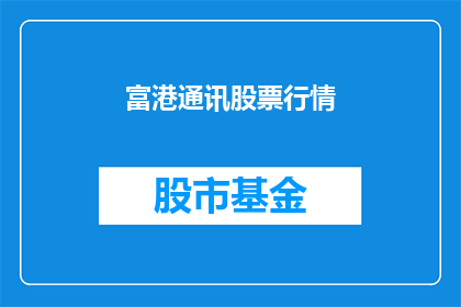 富港通讯股票行情(如何获取富港通讯的最新股票行情信息？)