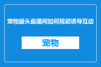 宠物罐头直播间如何规避诱导互动(如何有效避免宠物罐头直播间的诱导互动？)