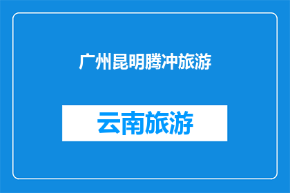 广州昆明腾冲旅游(广州昆明腾冲：探索中国西南的迷人旅游目的地)