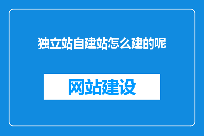 独立站自建站怎么建的呢(如何独立建站？自建网站的步骤是什么？)