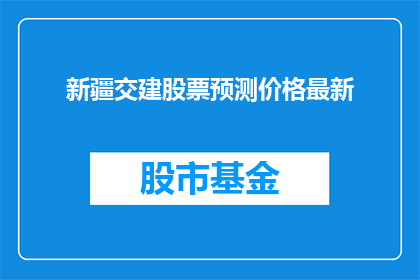 新疆交建股票预测价格最新(新疆交建股票未来走势预测：投资者应如何把握投资机会？)
