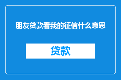 朋友贷款看我的征信什么意思(朋友贷款时查看我的征信报告，这究竟意味着什么？)