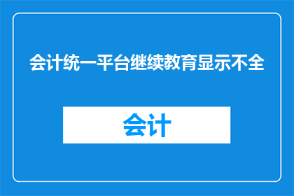 会计统一平台继续教育显示不全(会计统一平台的教育内容显示问题是否得到解决？)