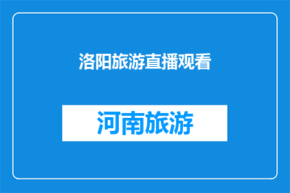 洛阳旅游直播观看(洛阳旅游直播观看：您是否已经准备好探索这座千年古城的魅力？)