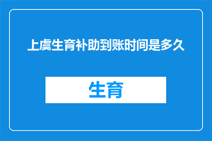 上虞生育补助到账时间是多久(上虞地区生育补助款项何时能够到账？)