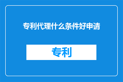 专利代理什么条件好申请(如何满足条件以成功申请专利代理？)