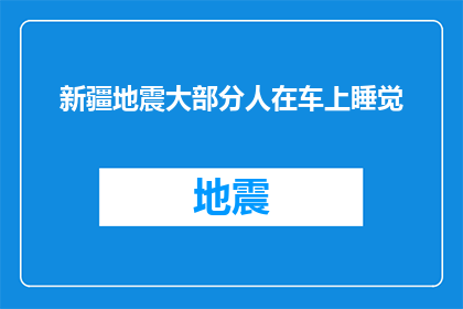 新疆地震大部分人在车上睡觉(新疆地震发生时，大部分人选择在车内休息，这一现象引发了公众的广泛关注面对这样的社会现象，我们不禁要问：在紧急情况下，为何人们更倾向于选择在车内睡觉而非寻求更安全的避难所？)