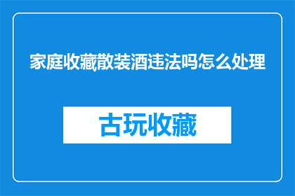 家庭收藏散装酒违法吗怎么处理(家庭收藏散装酒是否违法？如何妥善处理此类问题？)
