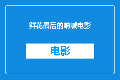 鲜花最后的呐喊电影(鲜花最后的呐喊电影中的情感与呐喊的终极表达)