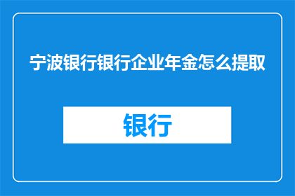 宁波银行银行企业年金怎么提取(宁波银行企业年金提取流程及条件详解)