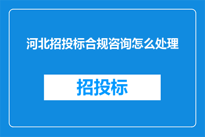 河北招投标合规咨询怎么处理(如何处理河北地区的招投标合规性问题？)