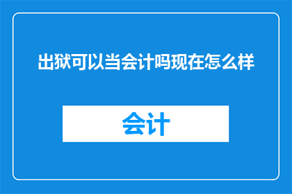 出狱可以当会计吗现在怎么样(出狱后能否成为会计？当前状况如何？)