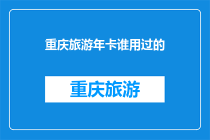 重庆旅游年卡谁用过的(重庆旅游年卡：谁曾体验过其便利与魅力？)