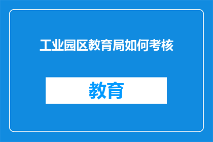 工业园区教育局如何考核(工业园区教育局如何考核？)