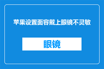 苹果设置面容戴上眼镜不灵敏(苹果设备面容识别功能失效，佩戴眼镜时反应迟缓？)