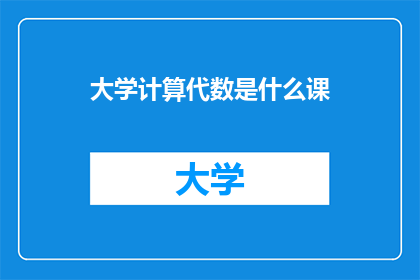 大学计算代数是什么课(大学中计算代数课程的具体内容是什么？)
