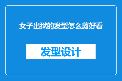 女子出狱的发型怎么剪好看(如何为出狱女子设计一款既时尚又符合社会规范的发型？)