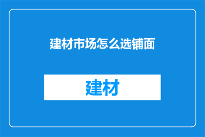 建材市场怎么选铺面(如何挑选建材市场的铺面位置？)