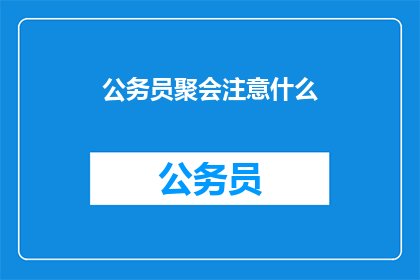 公务员聚会注意什么(公务员聚会时应注意哪些事项？)