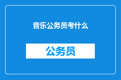 音乐公务员考什么(音乐公务员的考试内容是什么？)