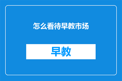 怎么看待早教市场(如何看待早教市场的现状及其对儿童早期发展的影响？)