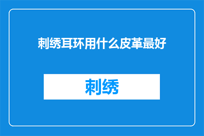 刺绣耳环用什么皮革最好(哪种皮革最适合作为刺绣耳环的装饰？)