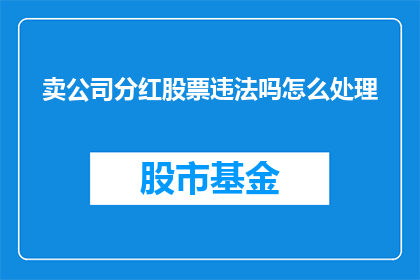 卖公司分红股票违法吗怎么处理(出售公司分红股票是否构成违法行为？应如何妥善处理此问题？)