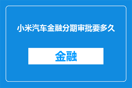 小米汽车金融分期审批要多久(小米汽车金融分期审批需要多长时间？)