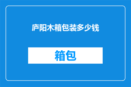 庐阳木箱包装多少钱(庐阳木箱包装价格是多少？)